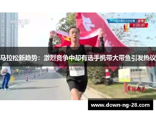 马拉松新趋势:激烈竞争中却有选手携带大带鱼引发热议 马拉松新趋势:激烈竞争中却有选手携带大带鱼引发热议