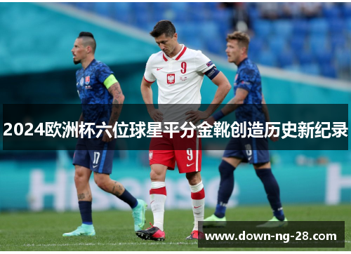 2024欧洲杯六位球星平分金靴创造历史新纪录