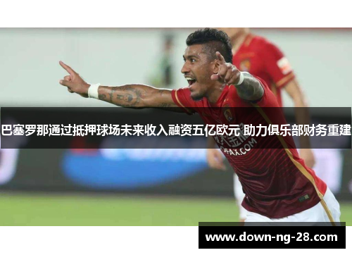 巴塞罗那通过抵押球场未来收入融资五亿欧元 助力俱乐部财务重建 巴塞罗那通过抵押球场未来收入融资五亿欧元 助力俱乐部财务重建