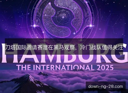 刀塔国际邀请赛潜在黑马观察，冷门战队值得关注
