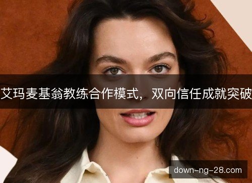 艾玛麦基翁教练合作模式,双向信任成就突破 艾玛麦基翁教练合作模式,双向信任成就突破